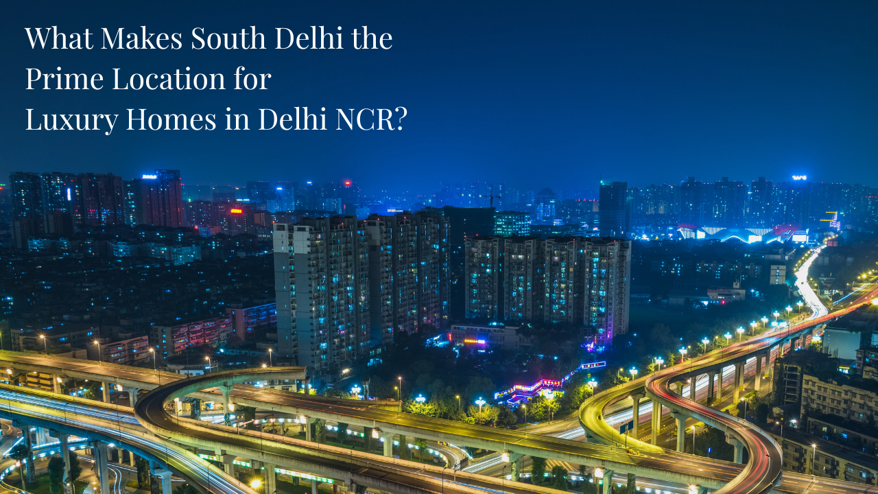 What Makes South Delhi the Prime Location for Luxury Homes in Delhi NCR ?